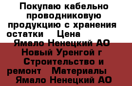 Покупаю кабельно-проводниковую продукцию с хранения, остатки  › Цена ­ 100 000 - Ямало-Ненецкий АО, Новый Уренгой г. Строительство и ремонт » Материалы   . Ямало-Ненецкий АО